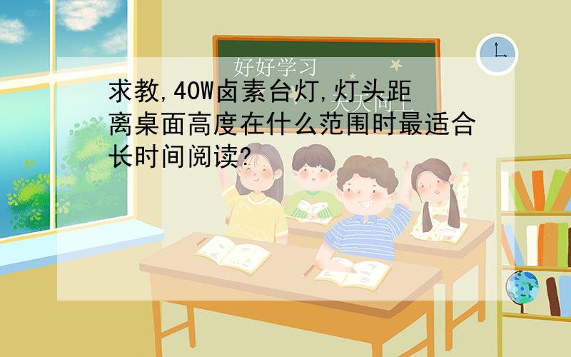 求教,40W卤素台灯,灯头距离桌面高度在什么范围时最适合长时间阅读?