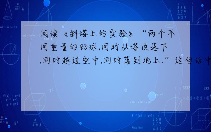 阅读《斜塔上的实验》“两个不同重量的铅球,同时从塔顶落下,同时越过空中,同时落到地上.”这句话中的三个“同时”有怎样的表