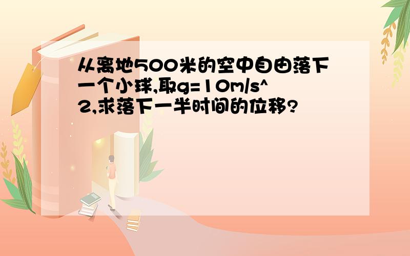 从离地500米的空中自由落下一个小球,取g=10m/s^2,求落下一半时间的位移?