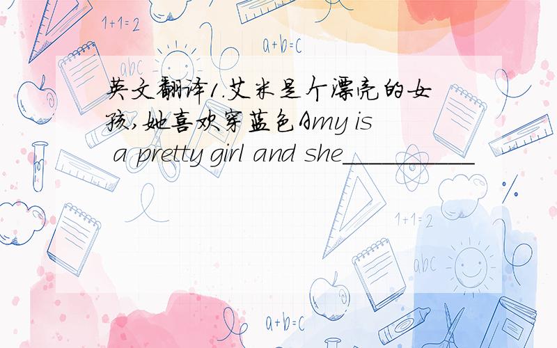 英文翻译1.艾米是个漂亮的女孩,她喜欢穿蓝色Amy is a pretty girl and she__________