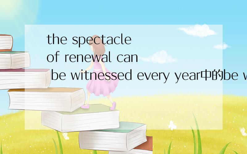 the spectacle of renewal can be witnessed every year中的be wit