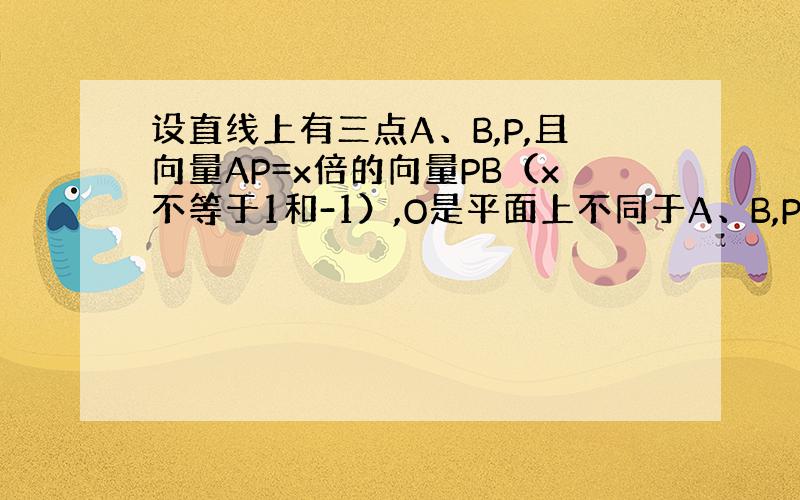 设直线上有三点A、B,P,且向量AP=x倍的向量PB（x不等于1和-1）,O是平面上不同于A、B,P的一点,用向量OA和