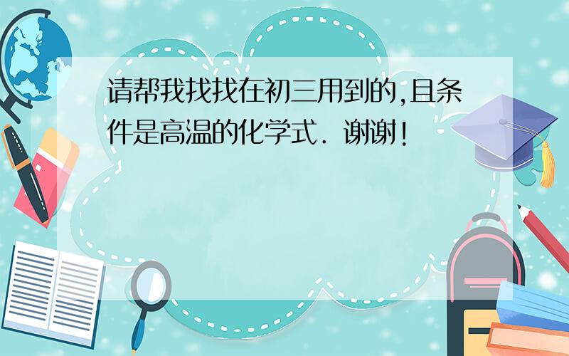 请帮我找找在初三用到的,且条件是高温的化学式．谢谢!