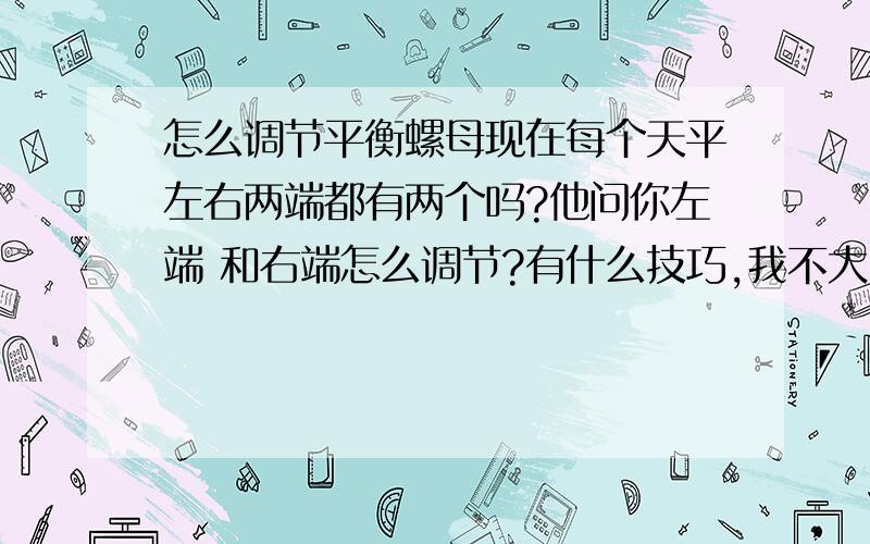 怎么调节平衡螺母现在每个天平左右两端都有两个吗?他问你左端 和右端怎么调节?有什么技巧,我不大明白