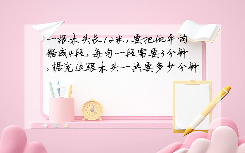 一根木头长12米,要把他平均锯成4段,每句一段需要3分钟,据完这跟木头一共要多少分钟