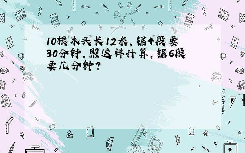 10根木头长12米,锯4段要30分钟,照这样计算,锯6段要几分钟?