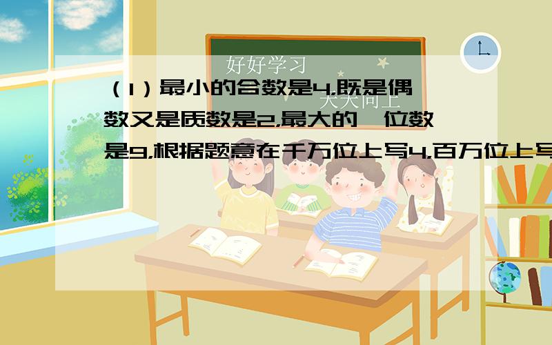 （1）最小的合数是4，既是偶数又是质数是2，最大的一位数是9，根据题意在千万位上写4，百万位上写2，千位上写9