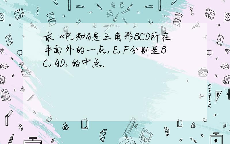 求《已知A是三角形BCD所在平面外的一点,E,F分别是BC,AD,的中点.