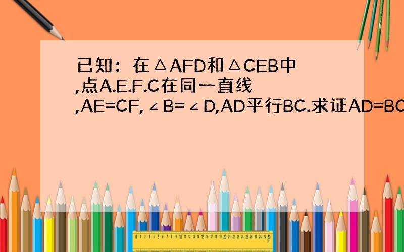 已知：在△AFD和△CEB中,点A.E.F.C在同一直线,AE=CF,∠B=∠D,AD平行BC.求证AD=BC求解