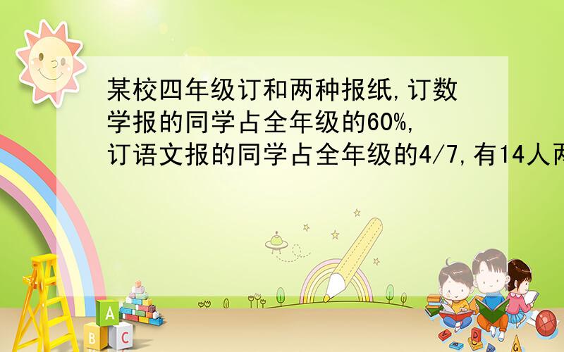 某校四年级订和两种报纸,订数学报的同学占全年级的60%,订语文报的同学占全年级的4/7,有14人两种报纸都订,有2人两种