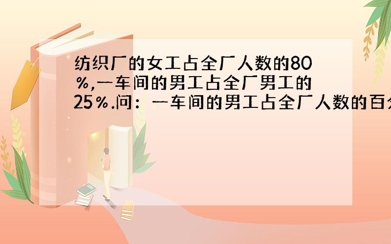 纺织厂的女工占全厂人数的80％,一车间的男工占全厂男工的25％.问：一车间的男工占全厂人数的百分之几?