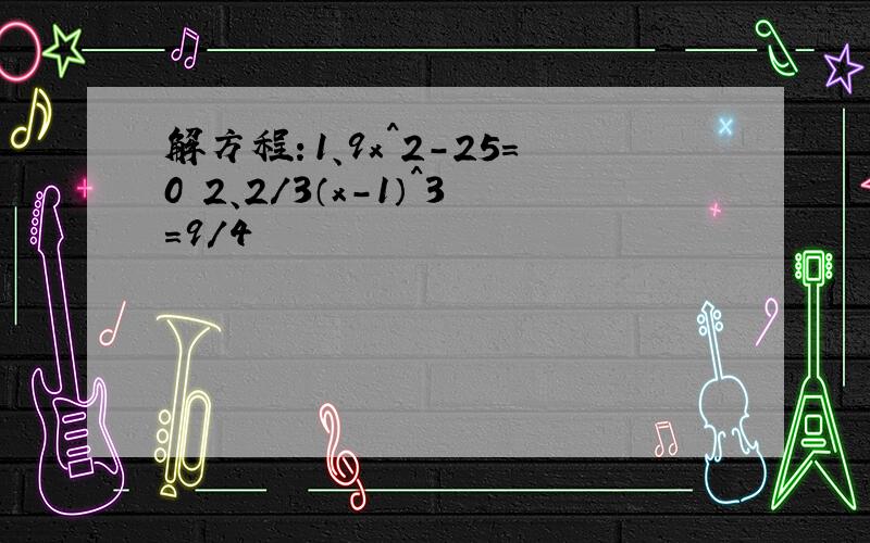 解方程：1、9x^2-25=0 2、2/3（x-1）^3=9/4