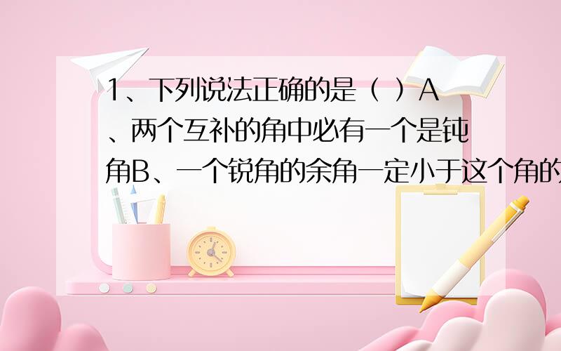 1、下列说法正确的是（ ）A、两个互补的角中必有一个是钝角B、一个锐角的余角一定小于这个角的补角C、一个角的补角一定比这