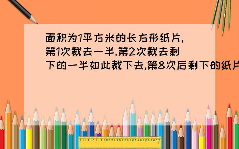 面积为1平方米的长方形纸片,第1次裁去一半,第2次裁去剩下的一半如此裁下去,第8次后剩下的纸片面积是