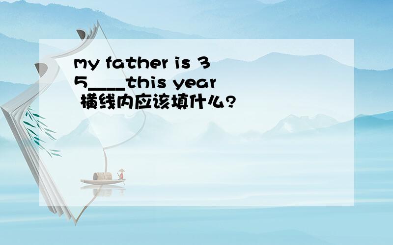 my father is 35____this year 横线内应该填什么?