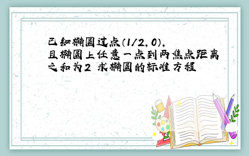 已知椭圆过点（1／2,0）,且椭圆上任意一点到两焦点距离之和为2 求椭圆的标准方程