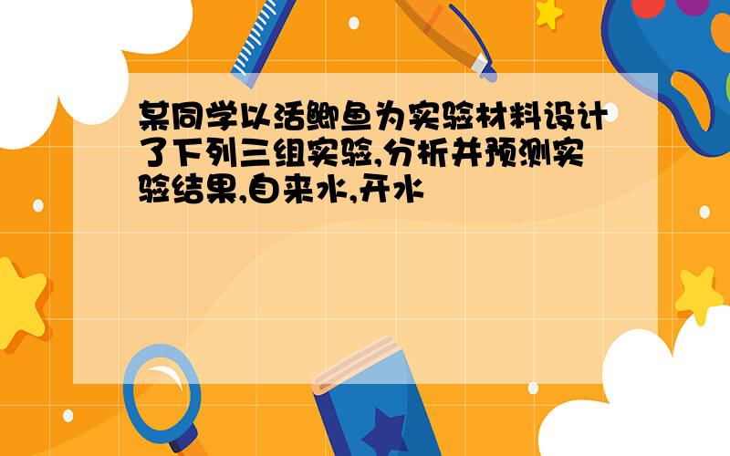 某同学以活鲫鱼为实验材料设计了下列三组实验,分析并预测实验结果,自来水,开水