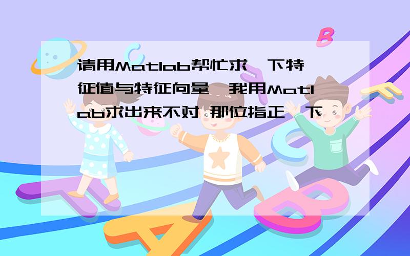 请用Matlab帮忙求一下特征值与特征向量,我用Matlab求出来不对 那位指正一下