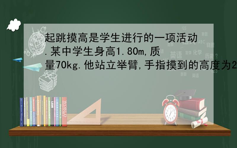 起跳摸高是学生进行的一项活动.某中学生身高1.80m,质量70kg.他站立举臂,手指摸到的高度为2.10m.在一