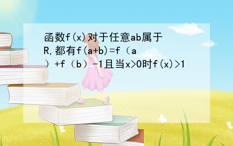 函数f(x)对于任意ab属于R,都有f(a+b)=f（a）+f（b）-1且当x>0时f(x)>1