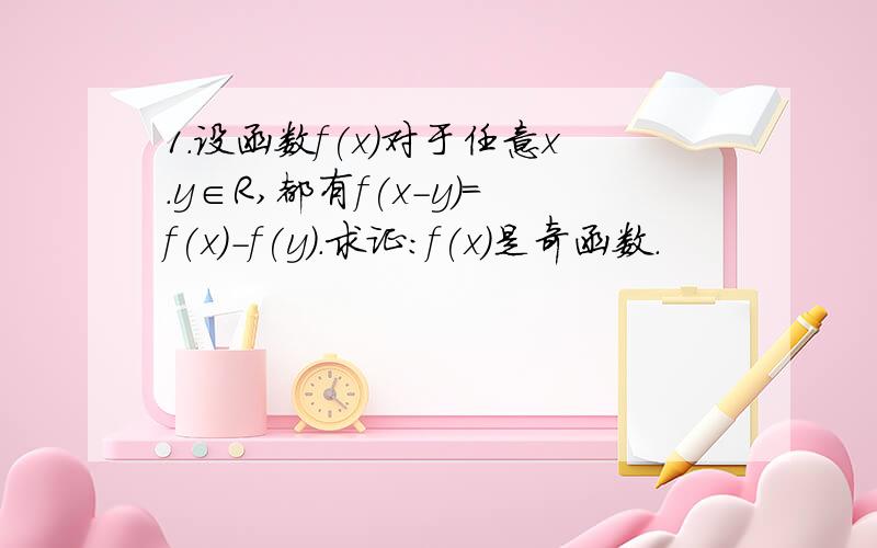 1.设函数f(x)对于任意x.y∈R,都有f(x-y)=f(x)-f(y).求证：f(x)是奇函数.