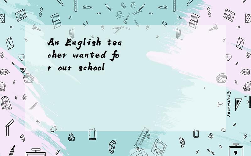 An English teacher wanted for our school