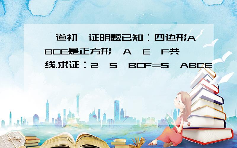 一道初一证明题已知：四边形ABCE是正方形,A、E、F共线.求证：2×S△BCF=S□ABCE