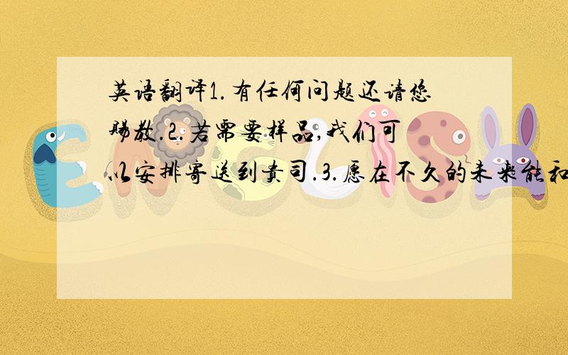 英语翻译1.有任何问题还请您赐教.2.若需要样品,我们可以安排寄送到贵司.3.愿在不久的未来能和贵司有所合作