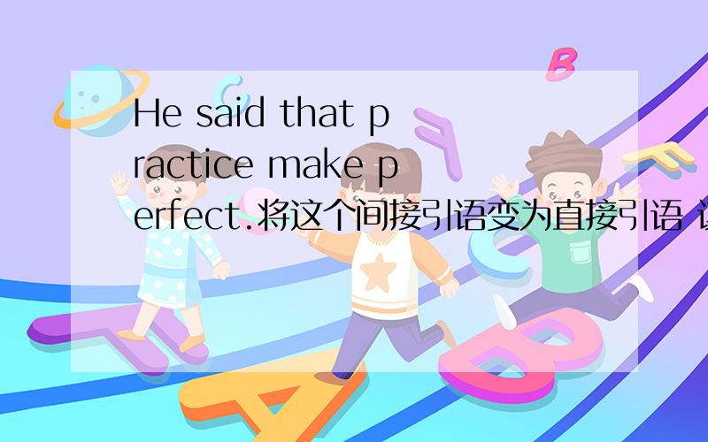 He said that practice make perfect.将这个间接引语变为直接引语 该怎么变?