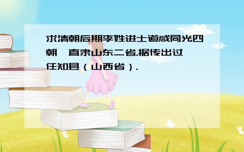 求清朝后期李姓进士道咸同光四朝,直隶山东二省.据传出过一任知县（山西省）.