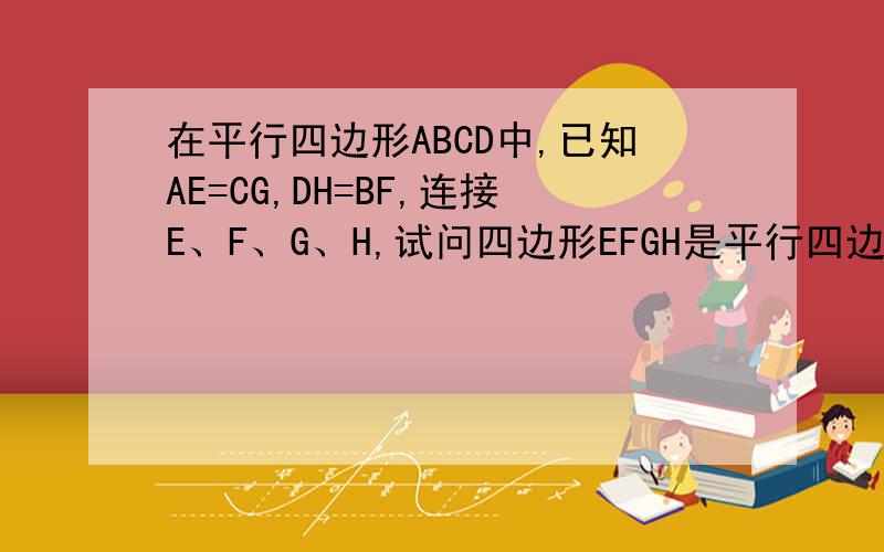 在平行四边形ABCD中,已知AE=CG,DH=BF,连接E、F、G、H,试问四边形EFGH是平行四边形嘛?为什么?