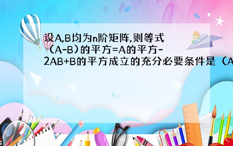 设A,B均为n阶矩阵,则等式（A-B)的平方=A的平方-2AB+B的平方成立的充分必要条件是（AB=BA).为什么?