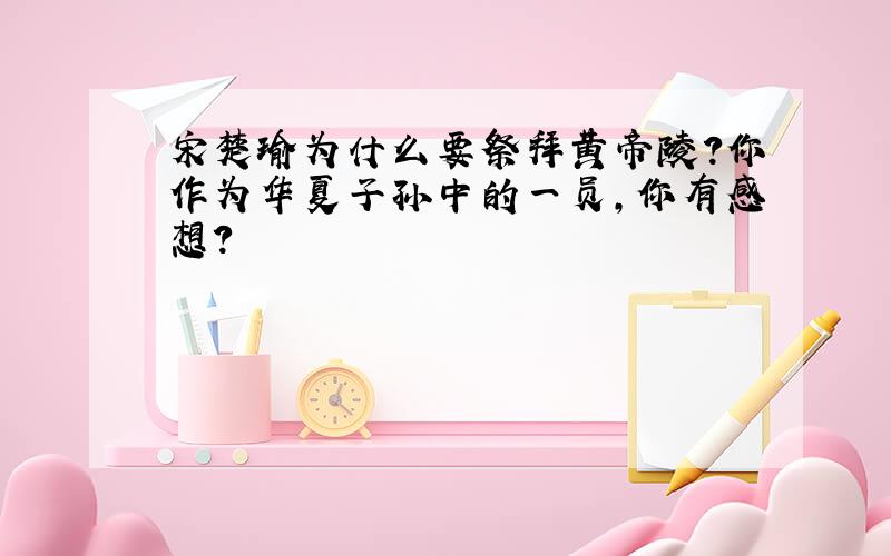 宋楚瑜为什么要祭拜黄帝陵?你作为华夏子孙中的一员,你有感想?