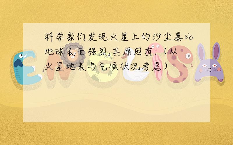 科学家们发现火星上的沙尘暴比地球表面强烈,其原因有.（从火星地表与气候状况考虑）