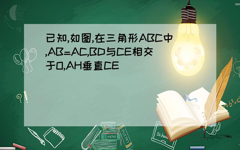 已知,如图,在三角形ABC中,AB=AC,BD与CE相交于O,AH垂直CE