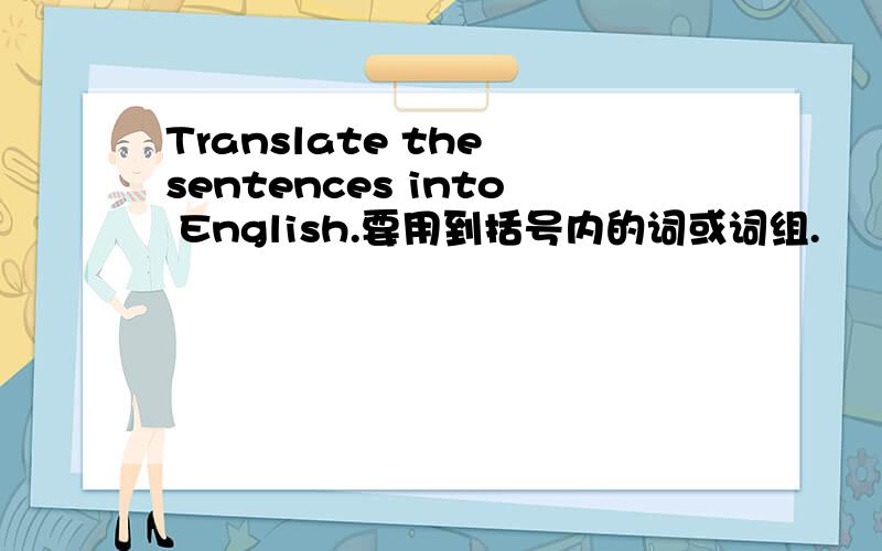 Translate the sentences into English.要用到括号内的词或词组.