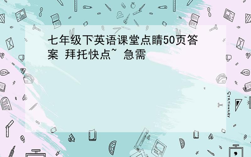 七年级下英语课堂点睛50页答案 拜托快点~ 急需