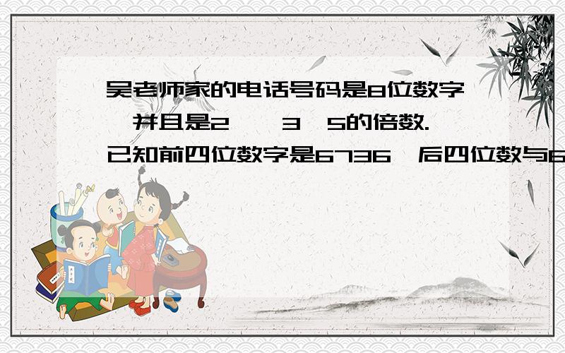 吴老师家的电话号码是8位数字,并且是2,、3、5的倍数.已知前四位数字是6736,后四位数与6736组称符合要求