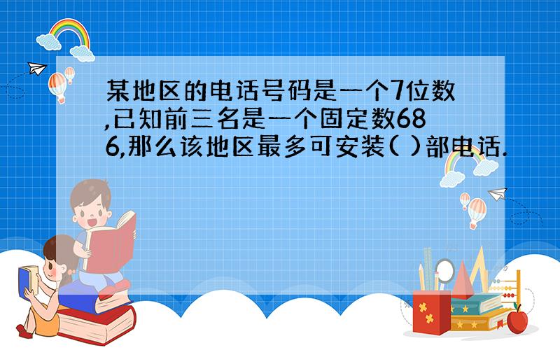 某地区的电话号码是一个7位数,已知前三名是一个固定数686,那么该地区最多可安装( )部电话.