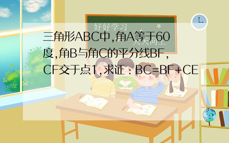 三角形ABC中,角A等于60度,角B与角C的平分线BF,CF交于点1,求证：BC=BF+CE