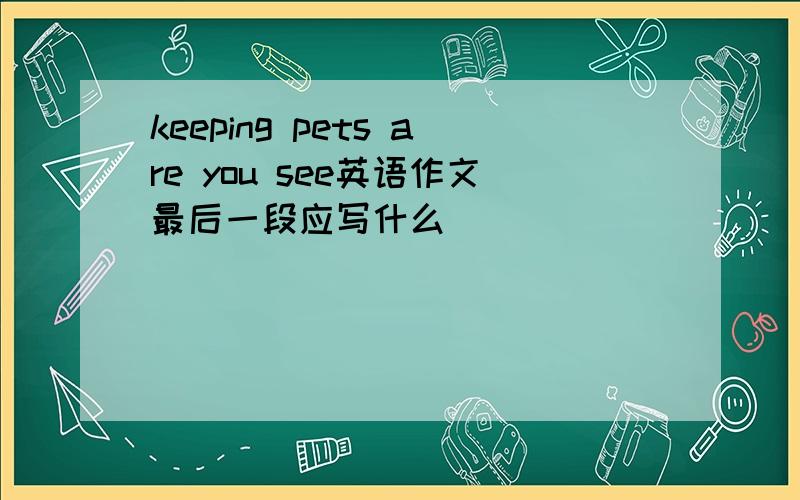 keeping pets are you see英语作文最后一段应写什么