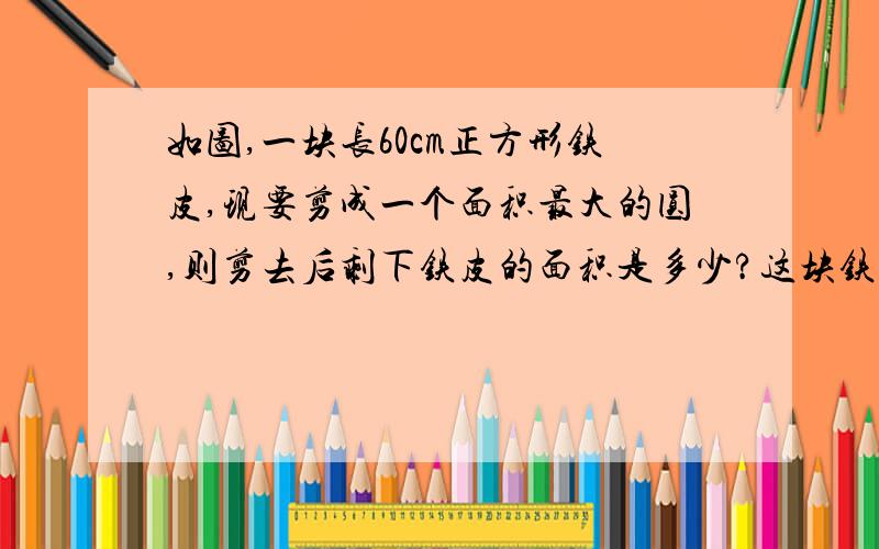 如图,一块长60cm正方形铁皮,现要剪成一个面积最大的圆,则剪去后剩下铁皮的面积是多少?这块铁皮的利用率是多少?