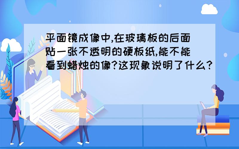 平面镜成像中,在玻璃板的后面贴一张不透明的硬板纸,能不能看到蜡烛的像?这现象说明了什么?