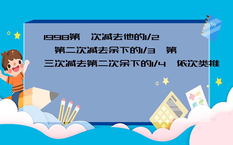 1998第一次减去他的1/2,第二次减去余下的1/3,第三次减去第二次余下的1/4,依次类推,一直到第1997次减