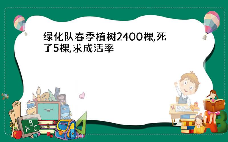 绿化队春季植树2400棵,死了5棵,求成活率