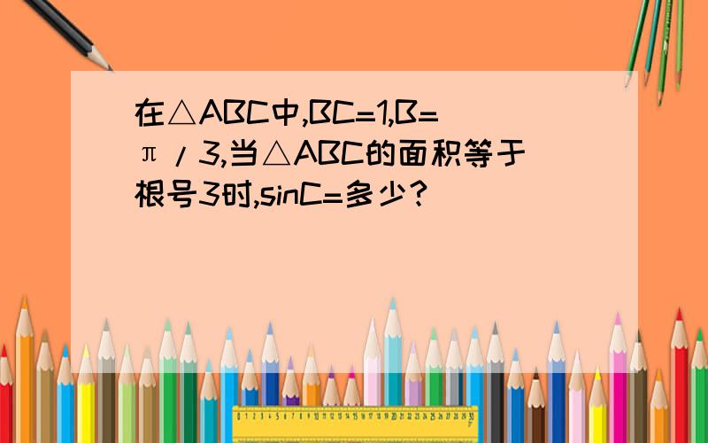 在△ABC中,BC=1,B=π/3,当△ABC的面积等于根号3时,sinC=多少?