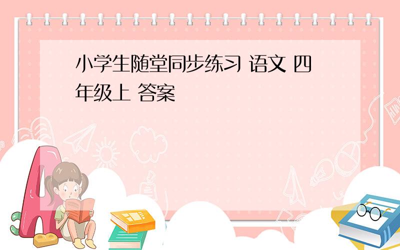 小学生随堂同步练习 语文 四年级上 答案