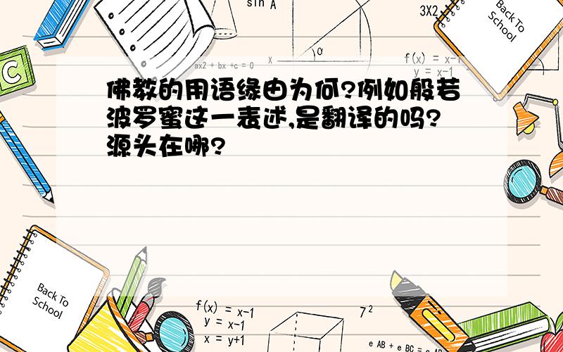 佛教的用语缘由为何?例如般若波罗蜜这一表述,是翻译的吗?源头在哪?