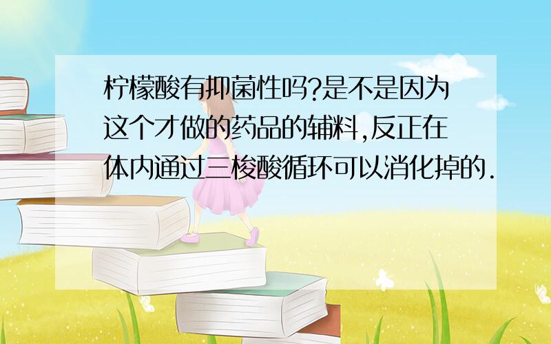 柠檬酸有抑菌性吗?是不是因为这个才做的药品的辅料,反正在体内通过三梭酸循环可以消化掉的.