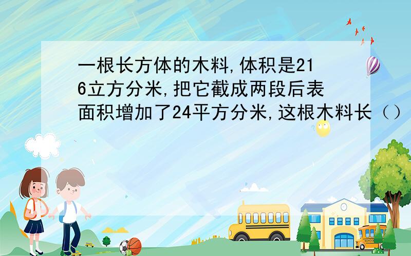 一根长方体的木料,体积是216立方分米,把它截成两段后表面积增加了24平方分米,这根木料长（）分米